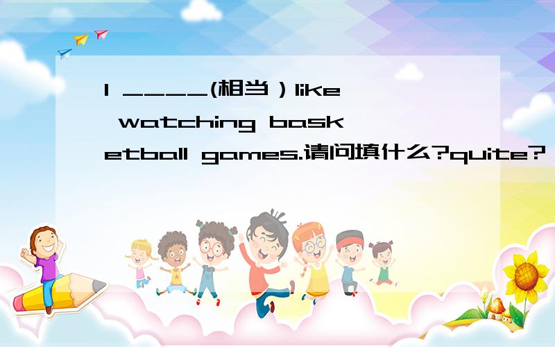 I ____(相当）like watching basketball games.请问填什么?quite?