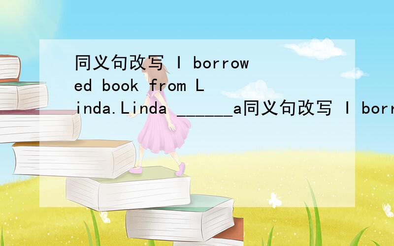 同义句改写 I borrowed book from Linda.Linda ______a同义句改写 I borrowed book from Linda.Linda ______a book ________me.