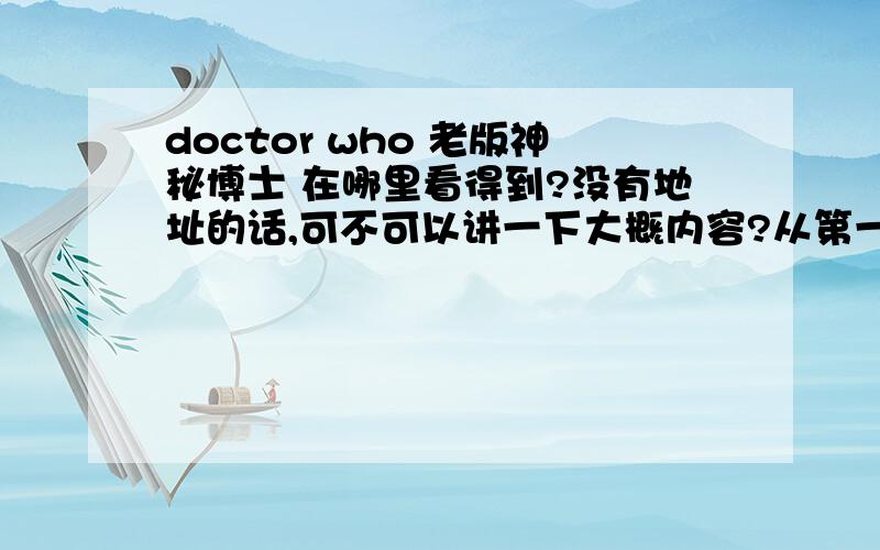 doctor who 老版神秘博士 在哪里看得到?没有地址的话,可不可以讲一下大概内容?从第一任到第七任的doctor们!