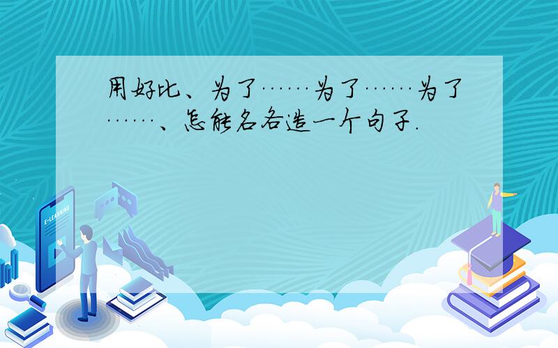 用好比、为了……为了……为了……、怎能名各造一个句子.