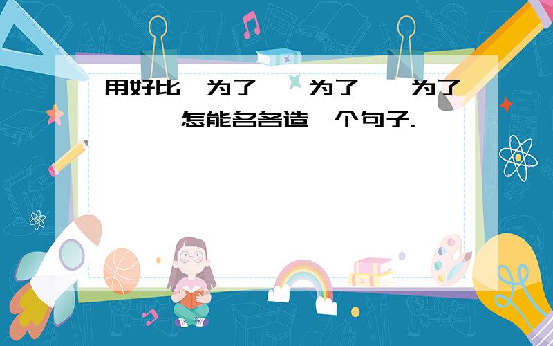 用好比、为了……为了……为了……、怎能名各造一个句子.