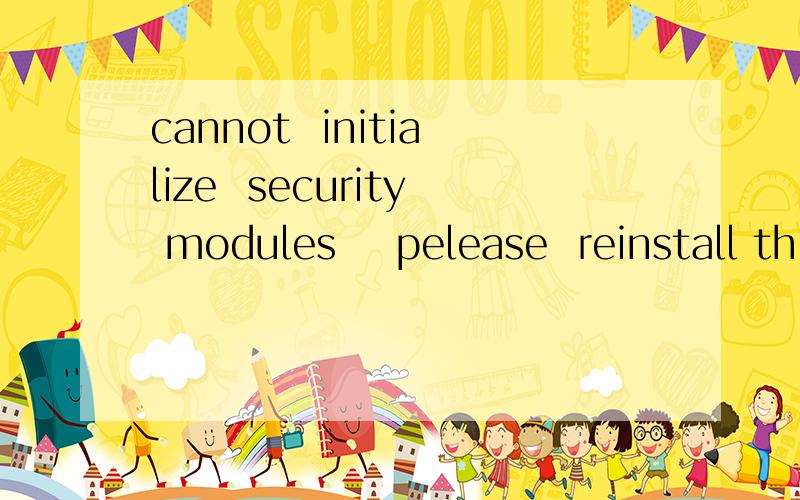 cannot  initialize  security modules    pelease  reinstall this翻译过来的是   无法初始化安全模块pelease重新安装此  什么原因的呀