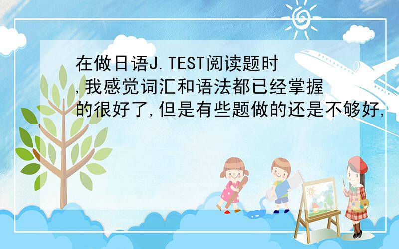 在做日语J.TEST阅读题时,我感觉词汇和语法都已经掌握的很好了,但是有些题做的还是不够好,