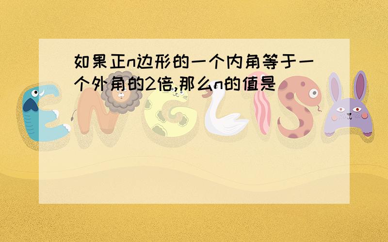 如果正n边形的一个内角等于一个外角的2倍,那么n的值是( )