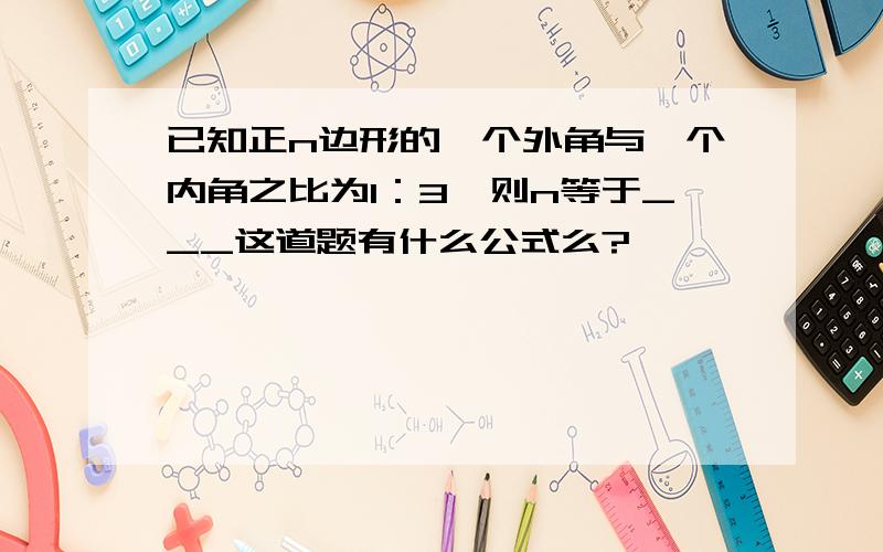 已知正n边形的一个外角与一个内角之比为1：3,则n等于___这道题有什么公式么?