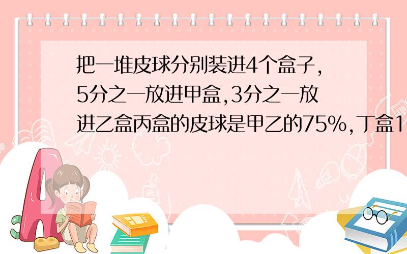 把一堆皮球分别装进4个盒子,5分之一放进甲盒,3分之一放进乙盒丙盒的皮球是甲乙的75%,丁盒10个.共有几个?