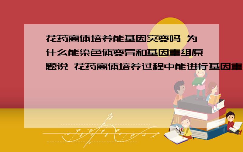 花药离体培养能基因突变吗 为什么能染色体变异和基因重组原题说 花药离体培养过程中能进行基因重组 染色体变异 基因突变 答案让选错的 就选的这个选项 我做别的练习册 原题里没有基