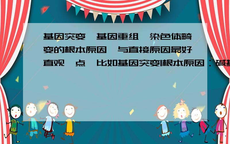 基因突变,基因重组,染色体畸变的根本原因,与直接原因最好直观一点,比如基因突变|根本原因：碱基对互换，直接原因：血红蛋白改变