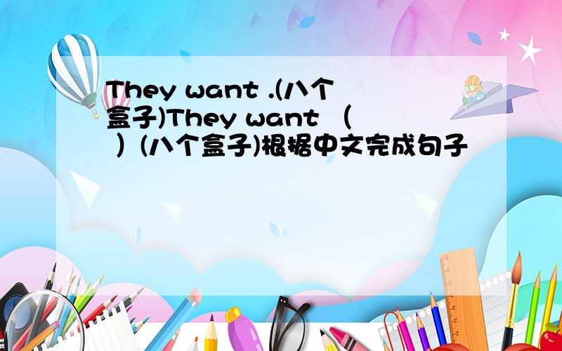 They want .(八个盒子)They want （ ）(八个盒子)根据中文完成句子