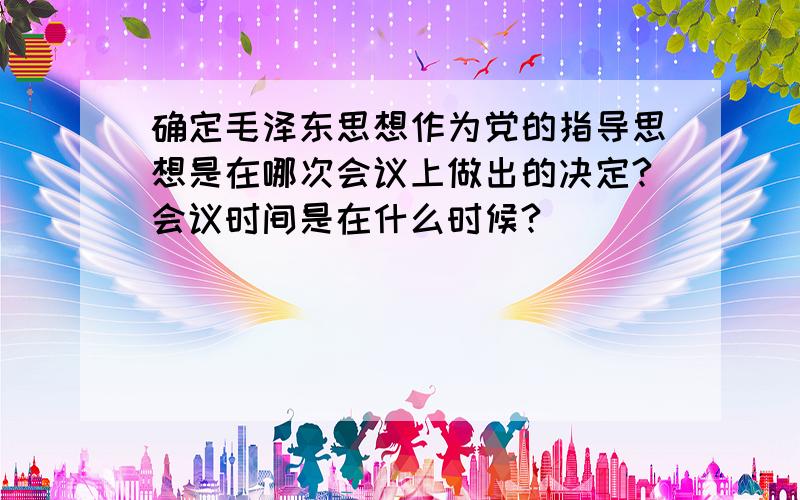 确定毛泽东思想作为党的指导思想是在哪次会议上做出的决定?会议时间是在什么时候?