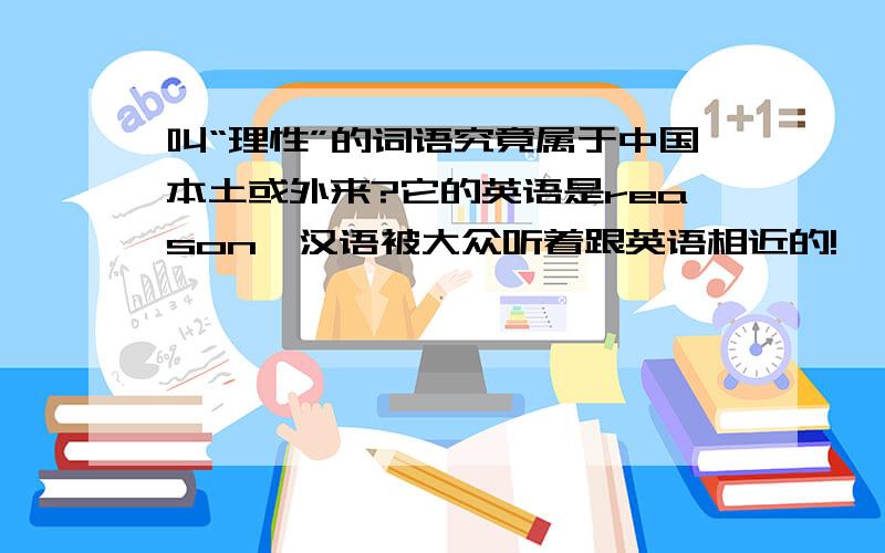 叫“理性”的词语究竟属于中国本土或外来?它的英语是reason,汉语被大众听着跟英语相近的!