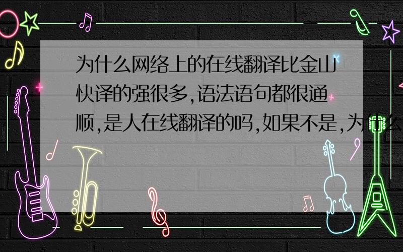 为什么网络上的在线翻译比金山快译的强很多,语法语句都很通顺,是人在线翻译的吗,如果不是,为什么技术比翻译软件好用那么多?