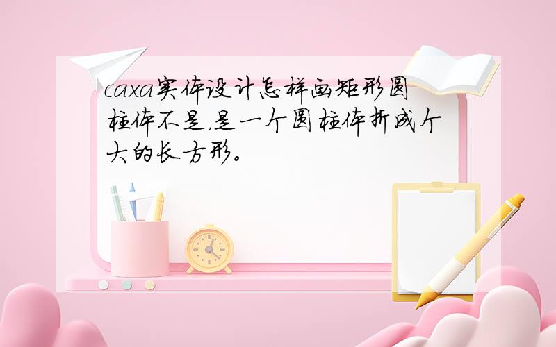 caxa实体设计怎样画矩形圆柱体不是，是一个圆柱体折成个大的长方形。