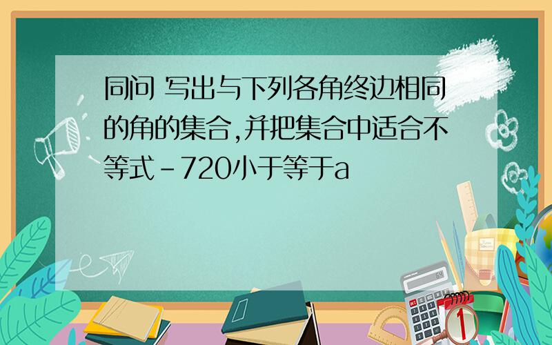 同问 写出与下列各角终边相同的角的集合,并把集合中适合不等式-720小于等于a