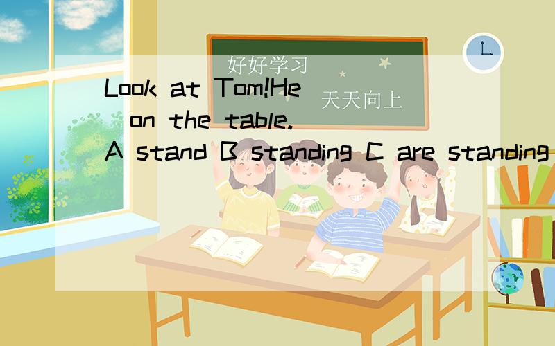 Look at Tom!He_on the table.A stand B standing C are standing B is standing