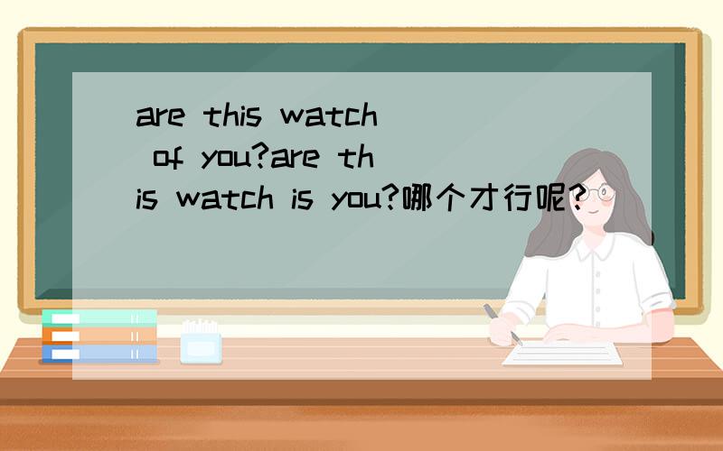 are this watch of you?are this watch is you?哪个才行呢?