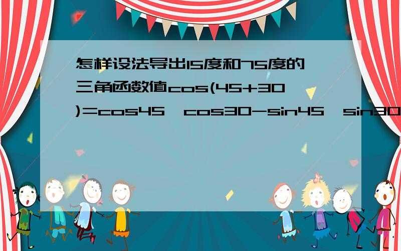 怎样设法导出15度和75度的三角函数值cos(45+30)=cos45*cos30-sin45*sin30这是为什么