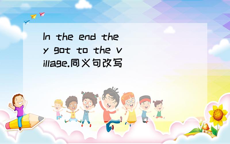 In the end they got to the village.同义句改写_______ ______they got to the village.What did they do with the pets?______ did they ________ with the pets?