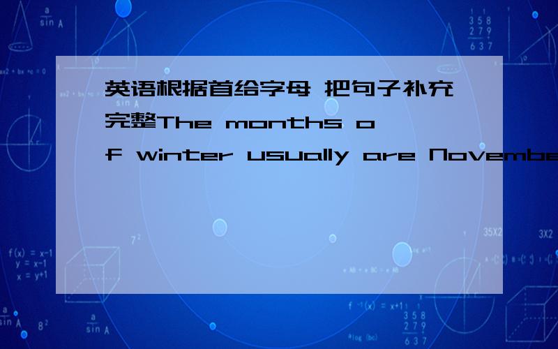 英语根据首给字母 把句子补充完整The months of winter usually are November.December and (J    )Shanghai is in the (e     )of China.Teachers' Day is on the tenth of (S    )Beijing is a (b      )cite.The box is (h     ) .I can't carry it