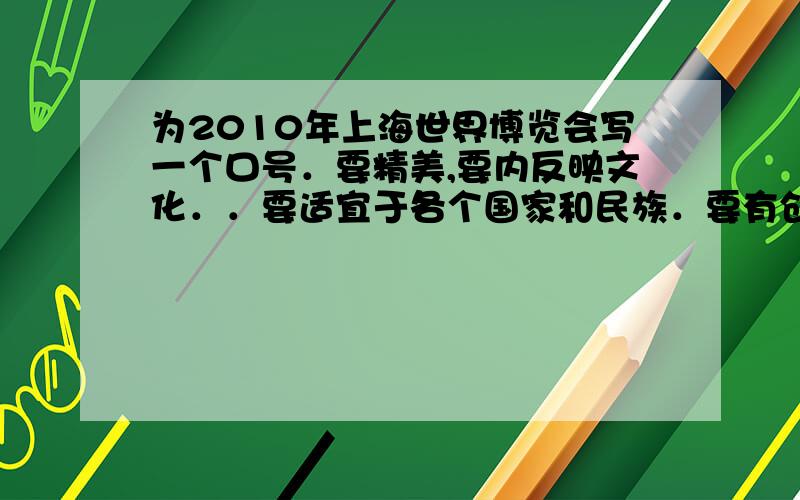 为2010年上海世界博览会写一个口号．要精美,要内反映文化．．要适宜于各个国家和民族．要有创意