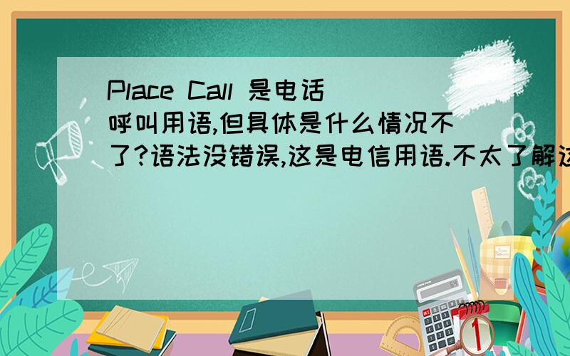 Place Call 是电话呼叫用语,但具体是什么情况不了?语法没错误,这是电信用语.不太了解这个操作的功能.翻译要用~