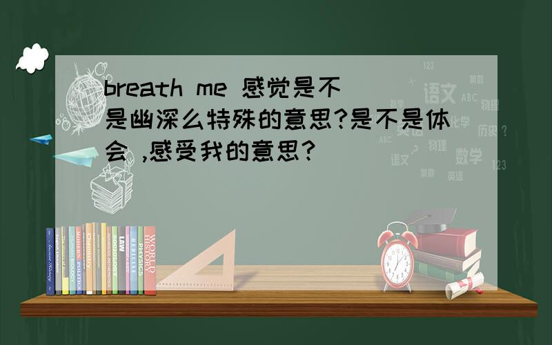 breath me 感觉是不是幽深么特殊的意思?是不是体会 ,感受我的意思?