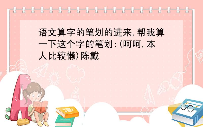 语文算字的笔划的进来,帮我算一下这个字的笔划:(呵呵,本人比较懒)陈戴