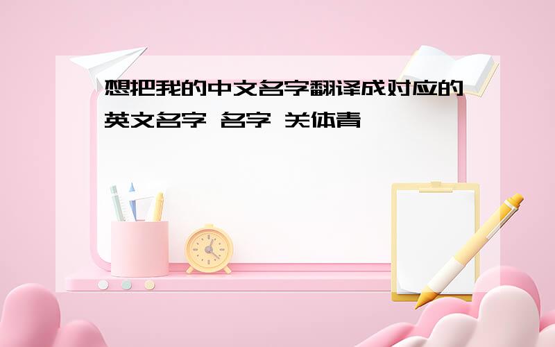 想把我的中文名字翻译成对应的英文名字 名字 关体青