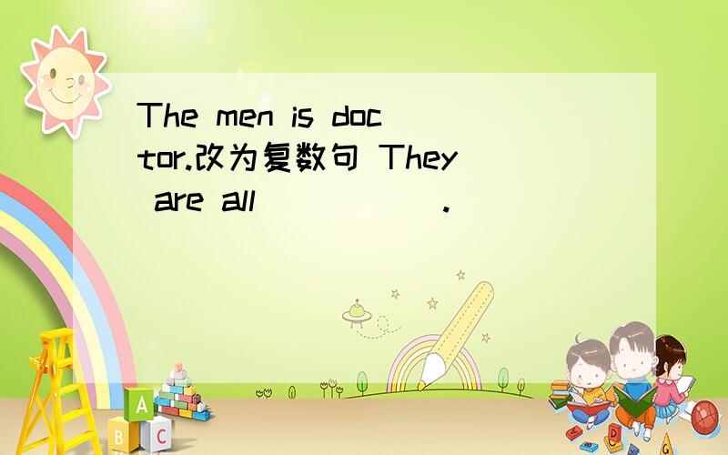 The men is doctor.改为复数句 They are all( ) ( ）.