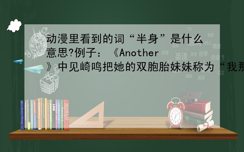 动漫里看到的词“半身”是什么意思?例子：《Another》中见崎鸣把她的双胞胎妹妹称为“我那可怜的半身”《我的朋友很少》里小鸠犯中二时称她哥哥“吾之半身啊”那么请高手解释“半身