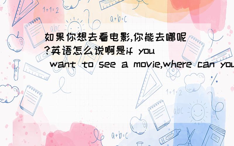 如果你想去看电影,你能去哪呢?英语怎么说啊是if you want to see a movie,where can you go 还是if you want to see a movie,where youcan go