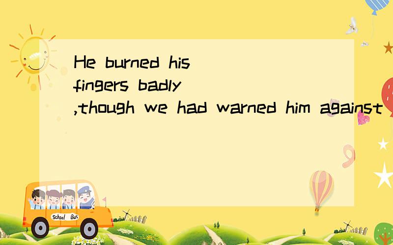 He burned his fingers badly ,though we had warned him against it .He lose nearly all his money...He burned his fingers badly ,though we had warned him against it .He lose nearly all his money he interested.该怎么翻译呢?