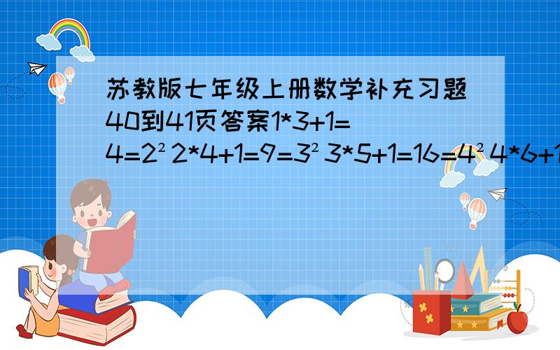 苏教版七年级上册数学补充习题40到41页答案1*3+1=4=2²2*4+1=9=3²3*5+1=16=4²4*6+1=25=5²……你有什么发现?用字母表示数,描述你的发现