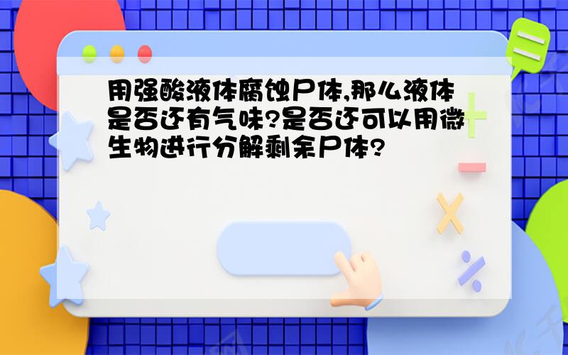 用强酸液体腐蚀尸体,那么液体是否还有气味?是否还可以用微生物进行分解剩余尸体?