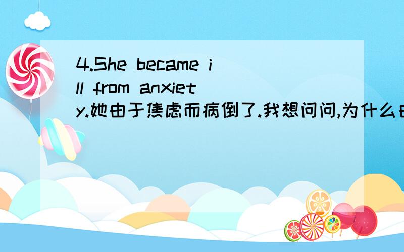 4.She became ill from anxiety.她由于焦虑而病倒了.我想问问,为什么由于是用from啊?