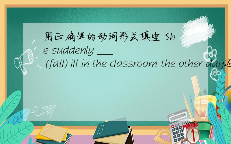 用正确年的动词形式填空 She suddenly ___(fall) ill in the classroom the other day还有When I was in the factory,I often ____(work) in the workshopHe said he would let me know if he_____（get)any new