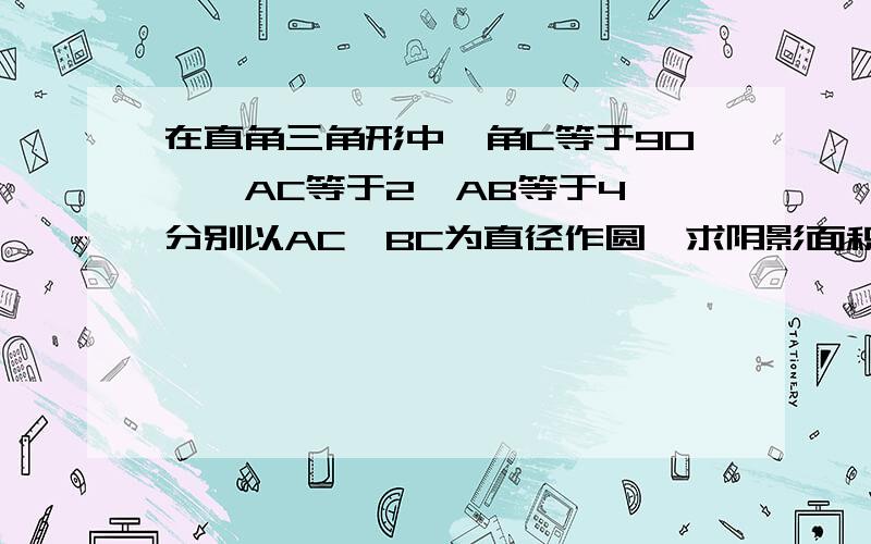 在直角三角形中,角C等于90°,AC等于2,AB等于4,分别以AC,BC为直径作圆,求阴影面积