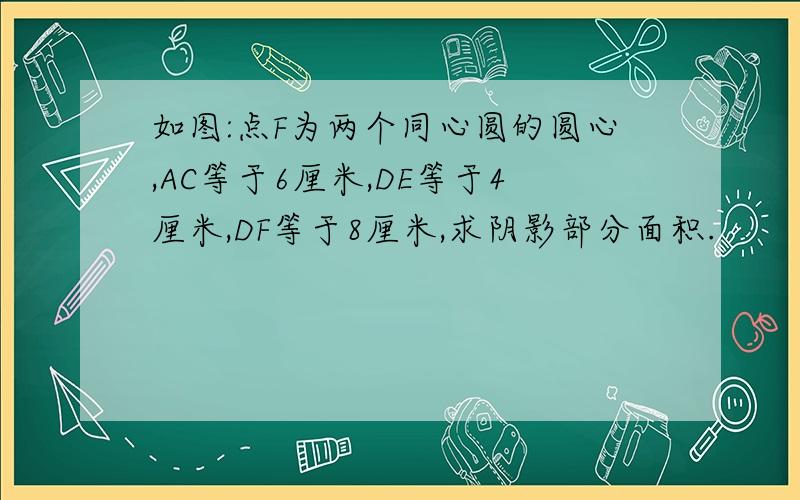 如图:点F为两个同心圆的圆心,AC等于6厘米,DE等于4厘米,DF等于8厘米,求阴影部分面积.