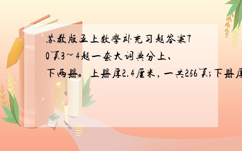 苏教版五上数学补充习题答案70页3~4题一套大词典分上、下两册。上册厚2.4厘米，一共256页；下册厚3.6厘米，大约有多少页？某公司在电视台的黄金时间插播一条30秒的广告，每天播出一次，