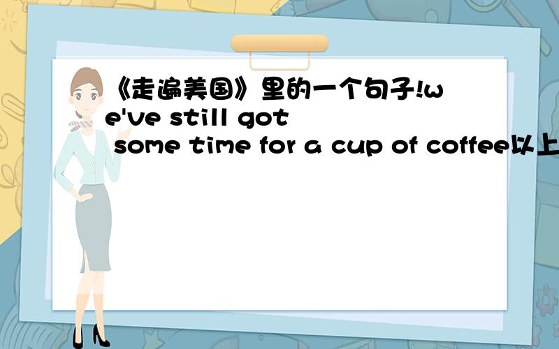 《走遍美国》里的一个句子!we've still got some time for a cup of coffee以上句子请说明一下语法方面的!或者有一些其它用法!