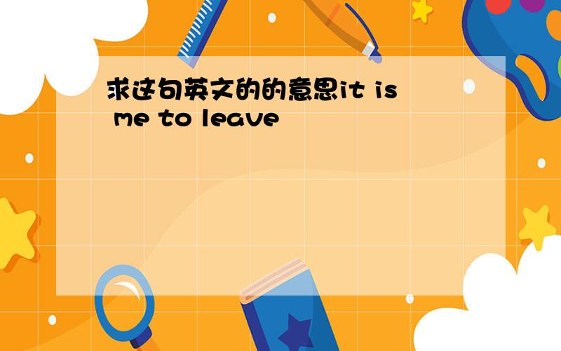 求这句英文的的意思it is me to leave