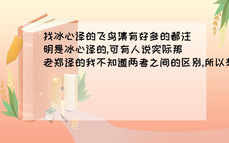 找冰心译的飞鸟集有好多的都注明是冰心译的,可有人说实际那老郑译的我不知道两者之间的区别,所以想看看