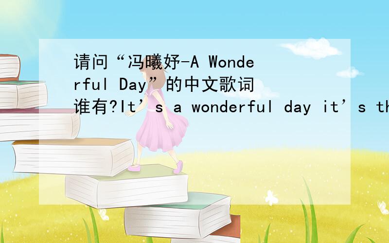 请问“冯曦妤-A Wonderful Day”的中文歌词谁有?It’s a wonderful day it’s the time,celebrate a new day the birds will keep singing on our way in my eyes,it’s your smile you put me in loving paradise Hold your hands,celebrate a new da