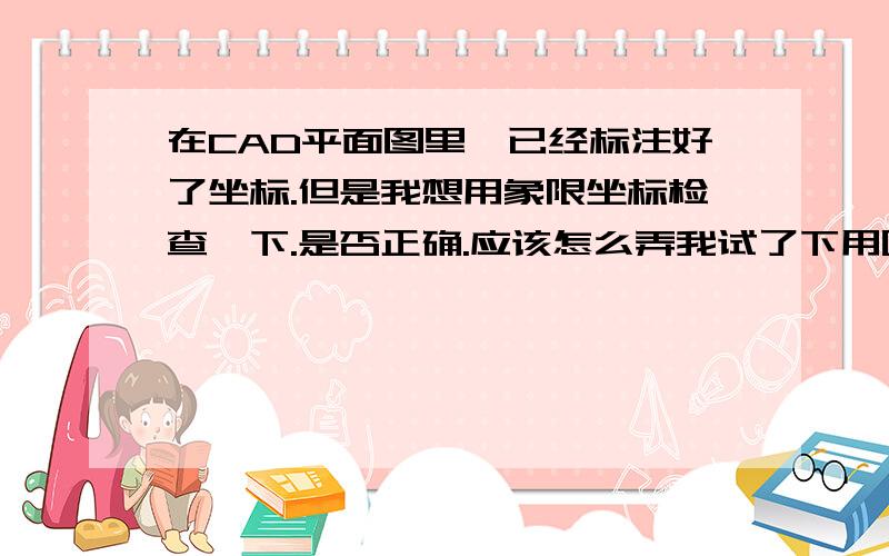 在CAD平面图里,已经标注好了坐标.但是我想用象限坐标检查一下.是否正确.应该怎么弄我试了下用图中任意一个坐标都能作为象点,计算都出来结果都不正确.怎么才能找到图中的象限点.