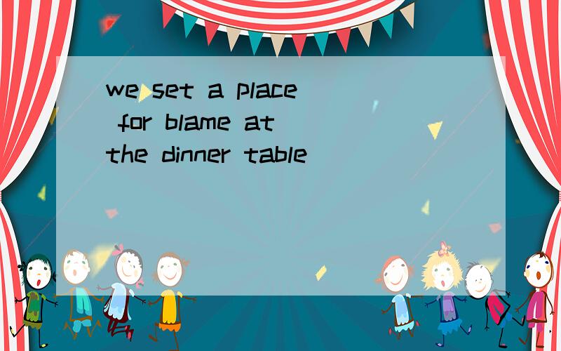 we set a place for blame at the dinner table