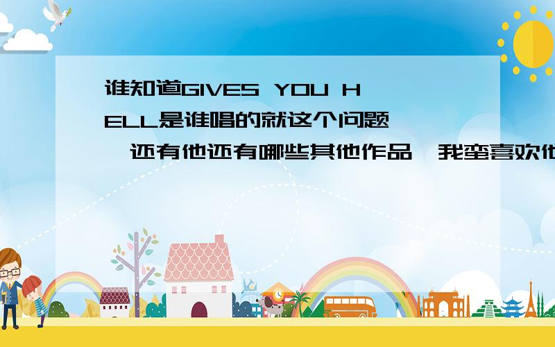 谁知道GIVES YOU HELL是谁唱的就这个问题```还有他还有哪些其他作品,我蛮喜欢他声音的.