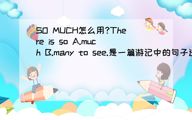 SO MUCH怎么用?There is so A.much B.many to see.是一篇游记中的句子选A还是B?请说详细点,包含SO MUCH 和 SO MANY的区别与用法.