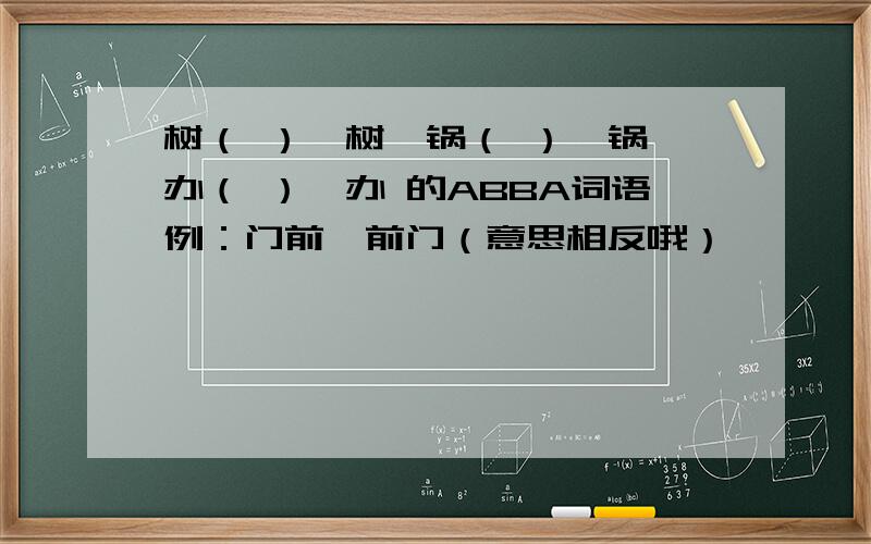 树（ ）—树,锅（ ）—锅,办（ ）—办 的ABBA词语例：门前—前门（意思相反哦）