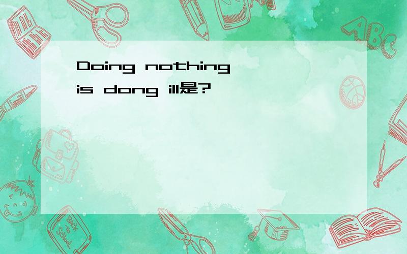 Doing nothing is dong ill是?