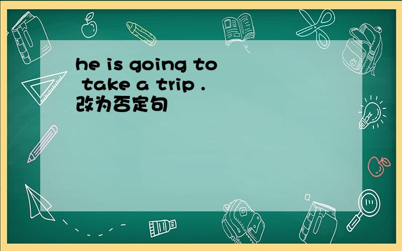 he is going to take a trip .改为否定句